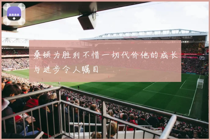 桑顿为胜利不惜一切代价他的成长与进步令人瞩目