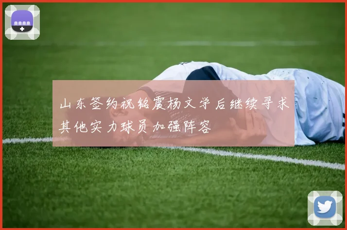山东签约祝铭震杨文学后继续寻求其他实力球员加强阵容