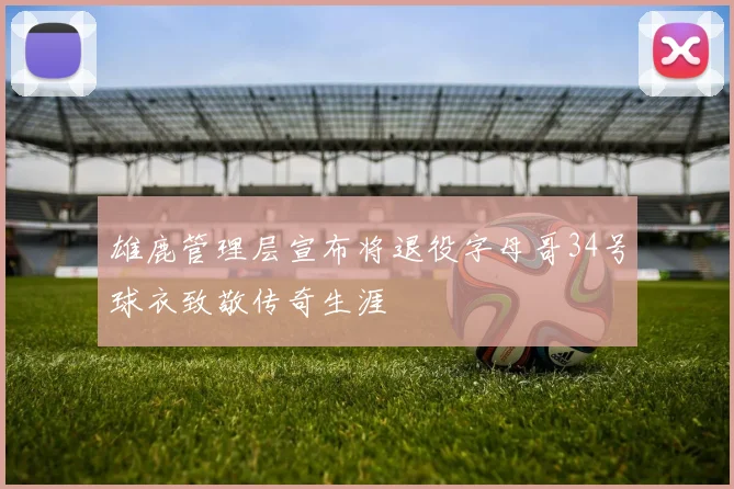 雄鹿管理层宣布将退役字母哥34号球衣致敬传奇生涯