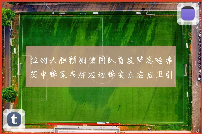 拉姆大胆预测德国队首发阵容哈弗茨中锋莱韦林右边锋安东右后卫引发热议