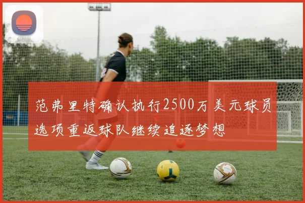 范弗里特确认执行2500万美元球员选项重返球队继续追逐梦想
