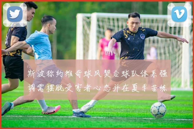 斯波称约维奇球风契合球队体系强调需摆脱受害者心态并在夏季苦练