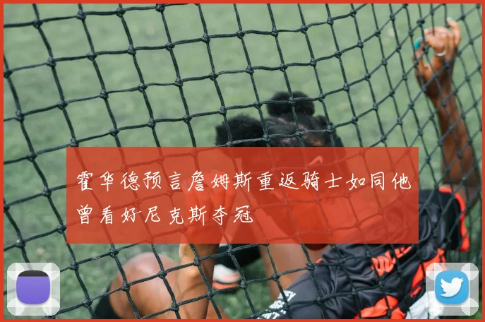 霍华德预言詹姆斯重返骑士如同他曾看好尼克斯夺冠