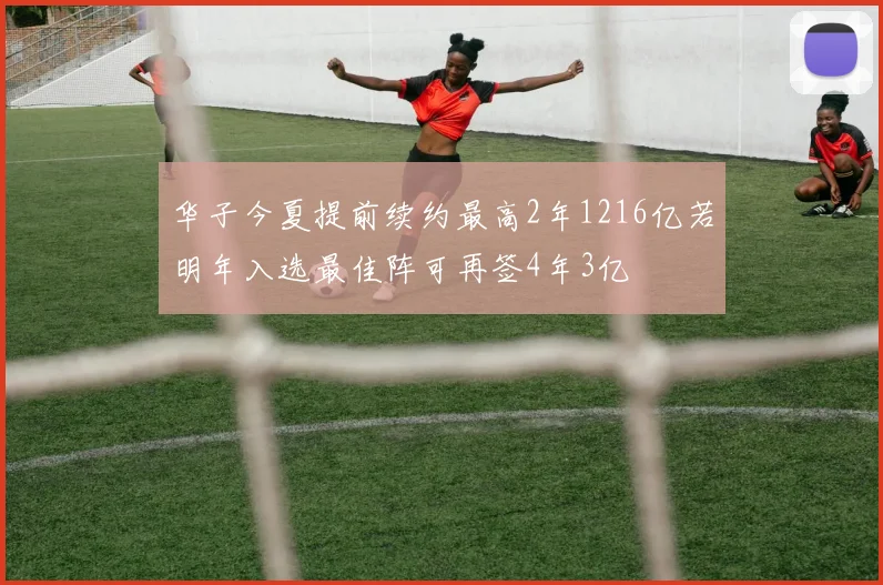 华子今夏提前续约最高2年1216亿若明年入选最佳阵可再签4年3亿