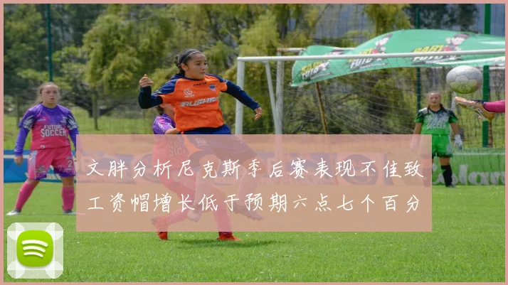 文胖分析尼克斯季后赛表现不佳致工资帽增长低于预期六点七个百分点