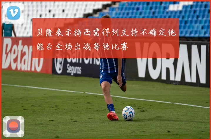 贝隆表示梅西需得到支持不确定他能否全场出战每场比赛