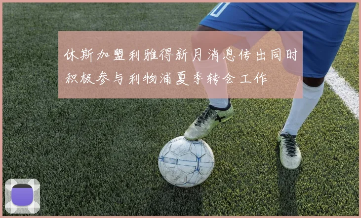 休斯加盟利雅得新月消息传出同时积极参与利物浦夏季转会工作