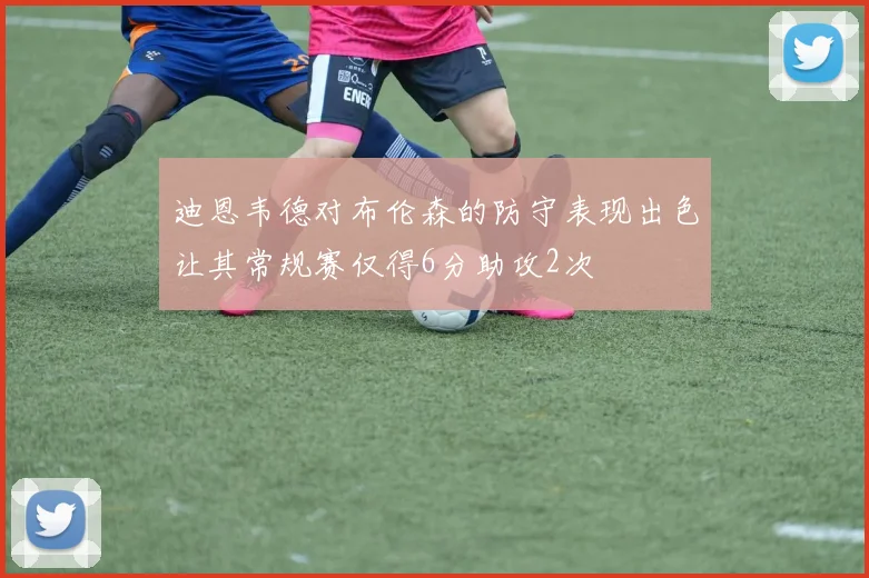 迪恩韦德对布伦森的防守表现出色让其常规赛仅得6分助攻2次