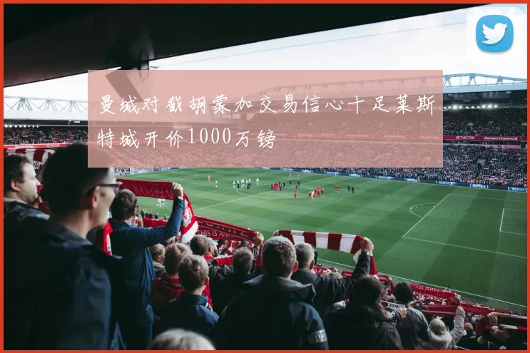 曼城对截胡蒙加交易信心十足莱斯特城开价1000万镑