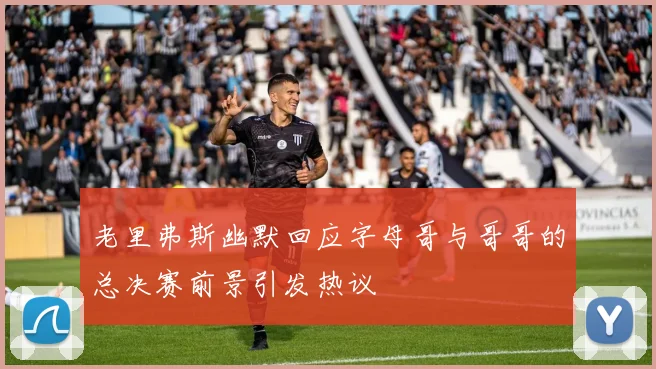 老里弗斯幽默回应字母哥与哥哥的总决赛前景引发热议