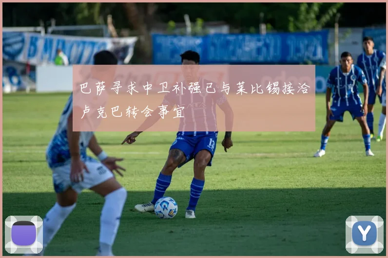 巴萨寻求中卫补强已与莱比锡接洽卢克巴转会事宜