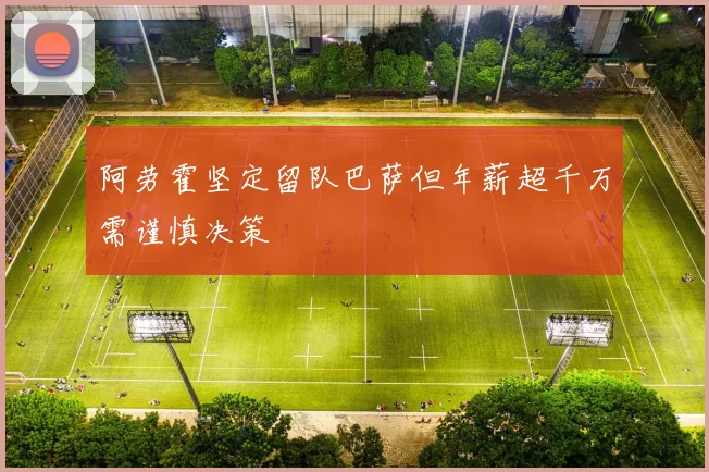 阿劳霍坚定留队巴萨但年薪超千万需谨慎决策