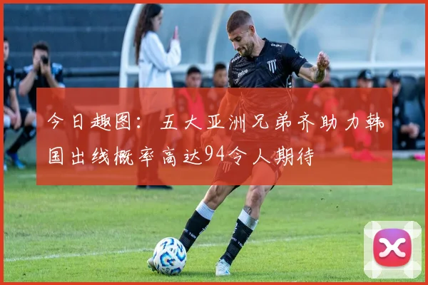 今日趣图：五大亚洲兄弟齐助力韩国出线概率高达94令人期待