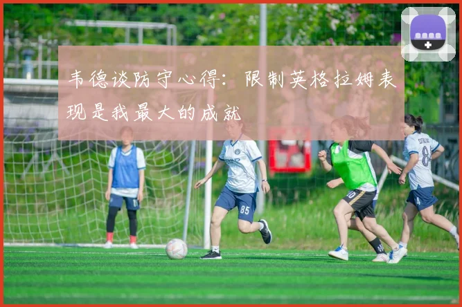 韦德谈防守心得：限制英格拉姆表现是我最大的成就