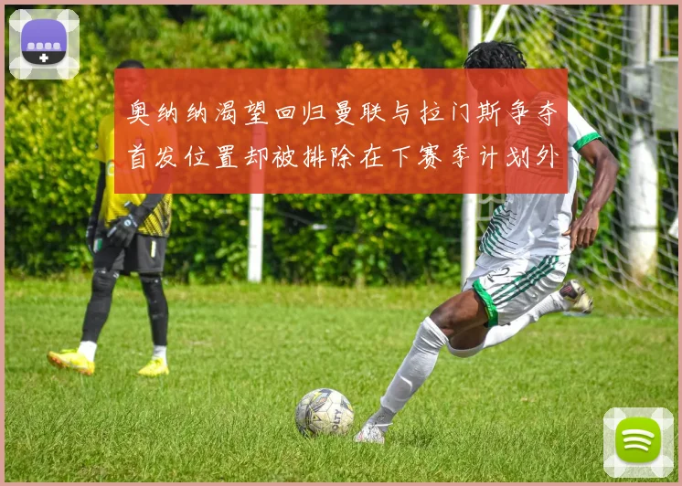奥纳纳渴望回归曼联与拉门斯争夺首发位置却被排除在下赛季计划外