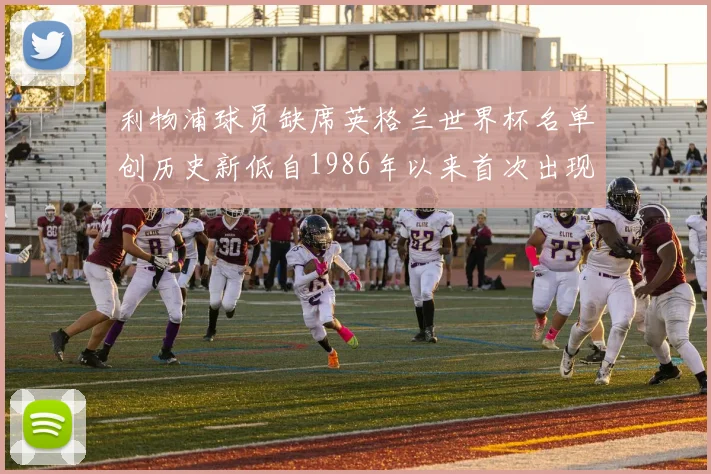 利物浦球员缺席英格兰世界杯名单创历史新低自1986年以来首次出现