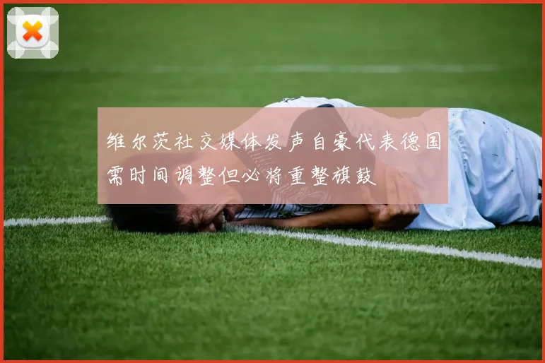 维尔茨社交媒体发声自豪代表德国需时间调整但必将重整旗鼓