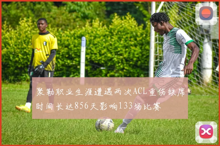 聚勒职业生涯遭遇两次ACL重伤缺席时间长达856天影响133场比赛