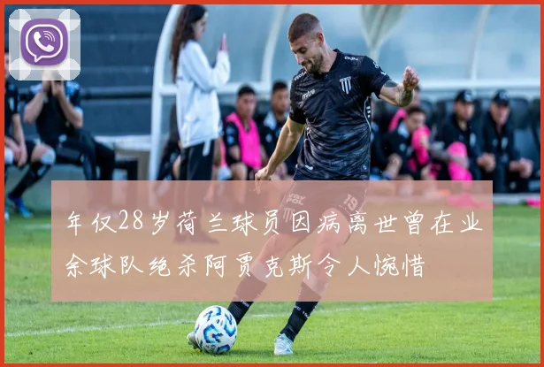 年仅28岁荷兰球员因病离世曾在业余球队绝杀阿贾克斯令人惋惜