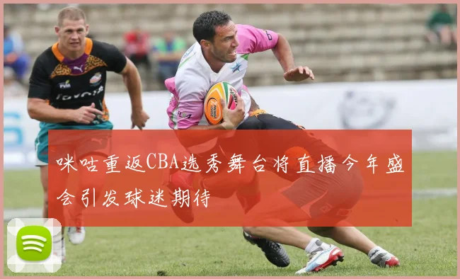 咪咕重返CBA选秀舞台将直播今年盛会引发球迷期待
