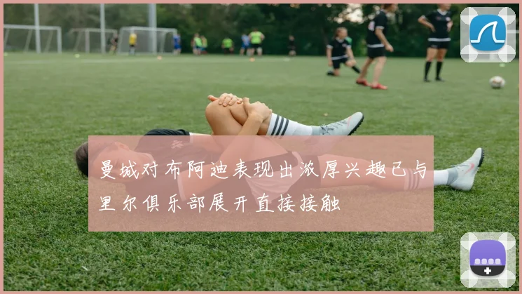 曼城对布阿迪表现出浓厚兴趣已与里尔俱乐部展开直接接触