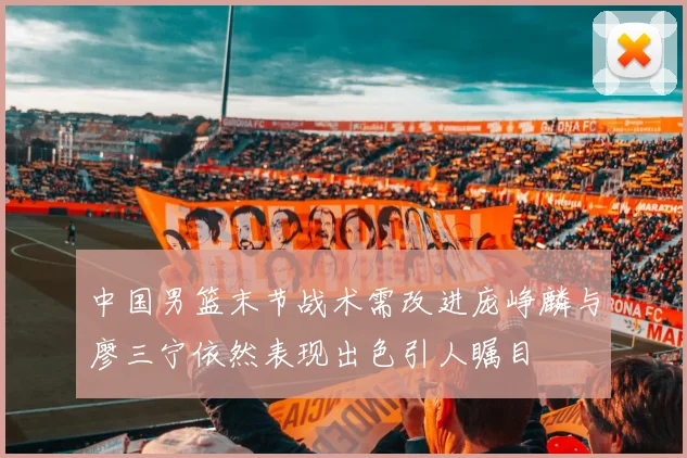 中国男篮末节战术需改进庞峥麟与廖三宁依然表现出色引人瞩目
