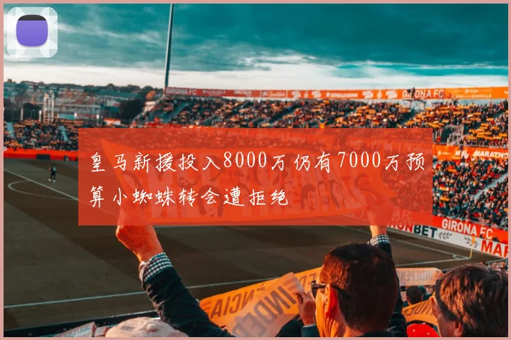 皇马新援投入8000万仍有7000万预算小蜘蛛转会遭拒绝