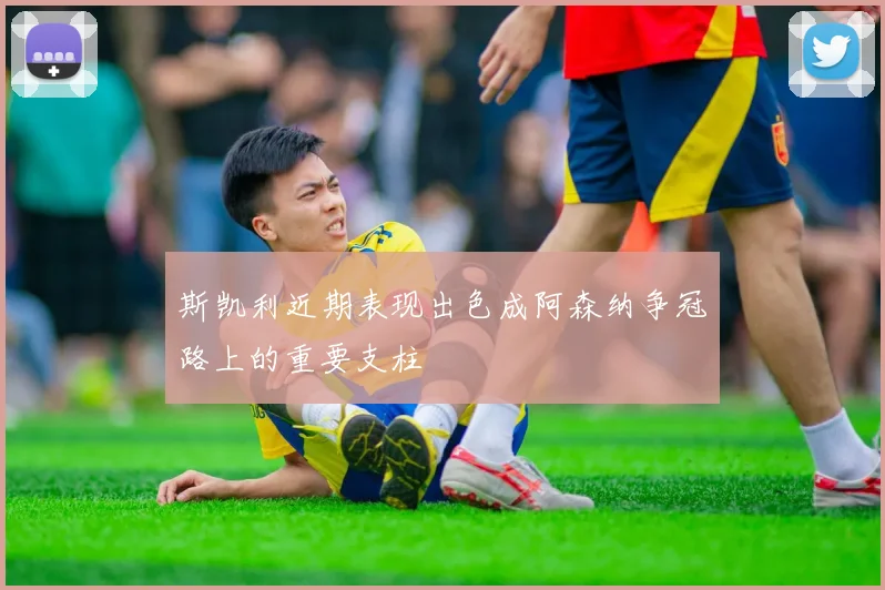 斯凯利近期表现出色成阿森纳争冠路上的重要支柱