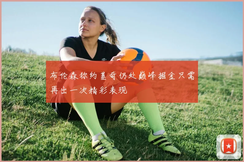 布伦森称约基奇仍处巅峰掘金只需再出一次精彩表现