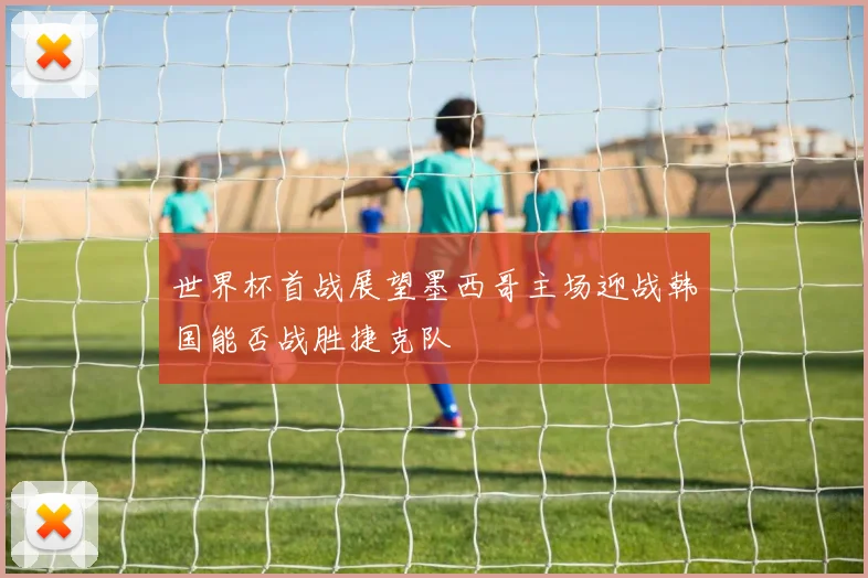 世界杯首战展望墨西哥主场迎战韩国能否战胜捷克队