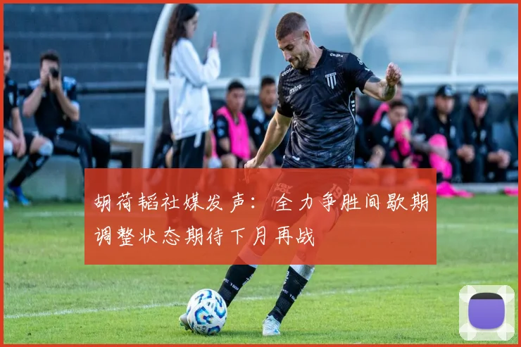 胡荷韬社媒发声：全力争胜间歇期调整状态期待下月再战